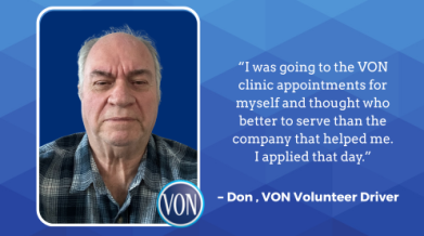 Volunteer driver Dons Quote “I was going to the VON clinic appointments for myself and thought who better to serve than the company that helped me. I applied that day.”